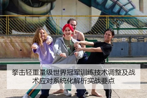 拳击轻重量级世界冠军训练技术调整及战术应对系统化解析实战要点