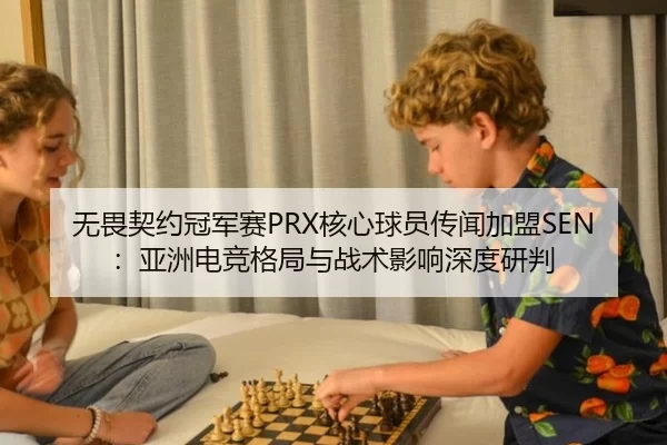 无畏契约冠军赛PRX核心球员传闻加盟SEN：亚洲电竞格局与战术影响深度研判