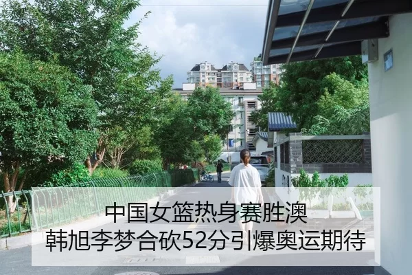 中国女篮热身赛胜澳 韩旭李梦合砍52分引爆奥运期待