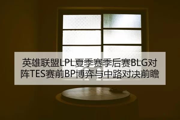 英雄联盟LPL夏季赛季后赛BLG对阵TES赛前BP博弈与中路对决前瞻